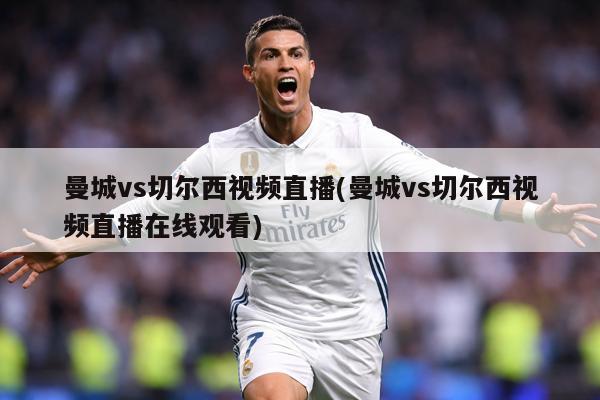 曼城vs切尔西视频直播(曼城vs切尔西视频直播在线观看)