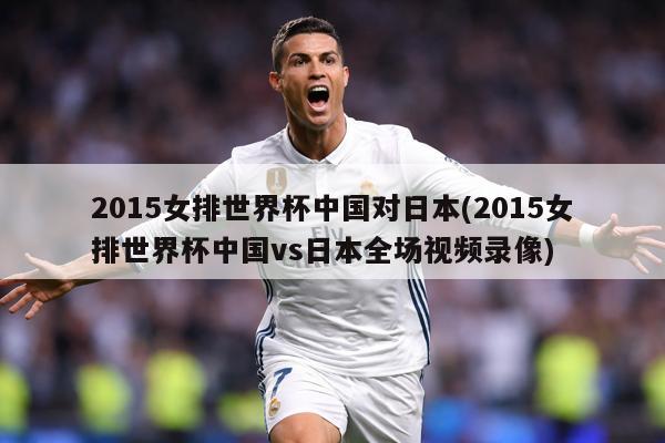2015女排世界杯中国对日本(2015女排世界杯中国vs日本全场视频录像)