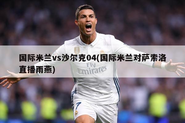 国际米兰vs沙尔克04(国际米兰对萨索洛直播雨燕)