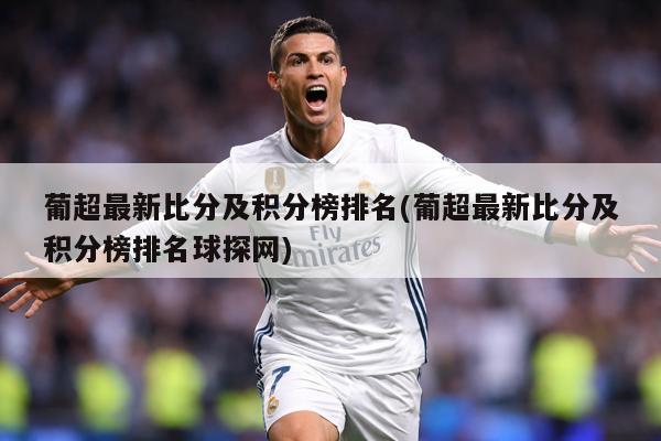 葡超最新比分及积分榜排名(葡超最新比分及积分榜排名球探网)