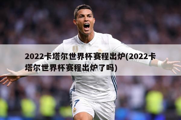 2022卡塔尔世界杯赛程出炉(2022卡塔尔世界杯赛程出炉了吗)