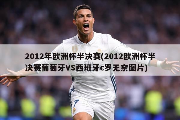 2012年欧洲杯半决赛(2012欧洲杯半决赛葡萄牙VS西班牙c罗无奈图片)