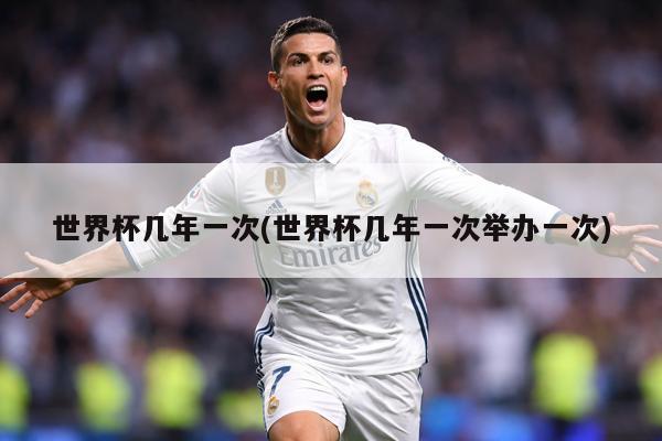 世界杯几年一次(世界杯几年一次举办一次)