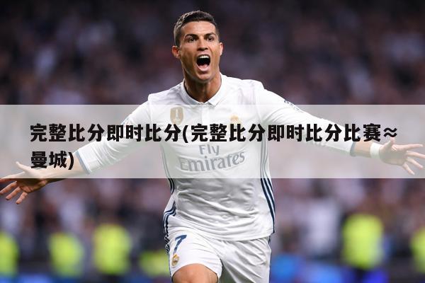 完整比分即时比分(完整比分即时比分比赛≈曼城)