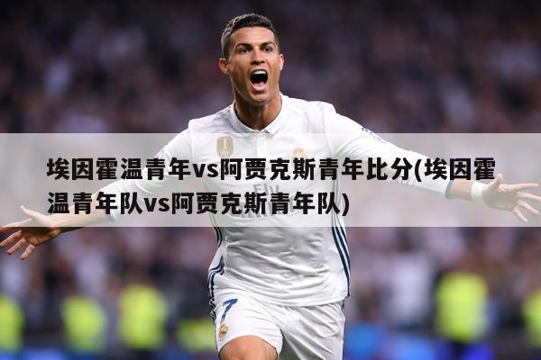 埃因霍温青年vs阿贾克斯青年比分(埃因霍温青年队vs阿贾克斯青年队)