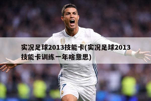 实况足球2013技能卡(实况足球2013技能卡训练一年啥意思)