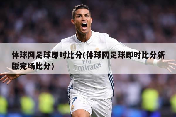 体球网足球即时比分(体球网足球即时比分新版完场比分)