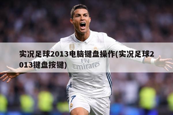 实况足球2013电脑键盘操作(实况足球2013键盘按键)
