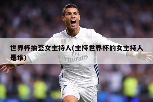 世界杯抽签女主持人(主持世界杯的女主持人是谁)