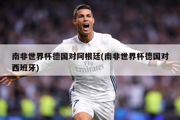 南非世界杯德国对阿根廷(南非世界杯德国对西班牙)