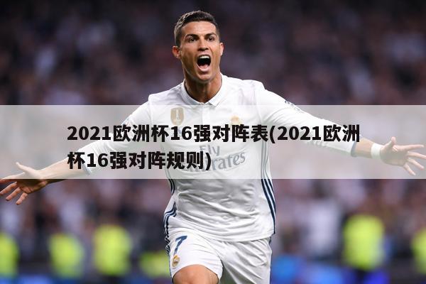 2021欧洲杯16强对阵表(2021欧洲杯16强对阵规则)