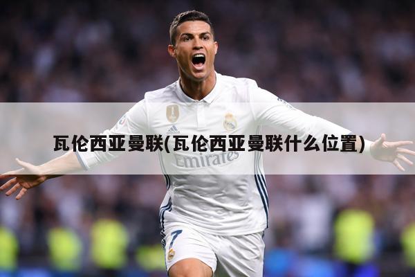 瓦伦西亚曼联(瓦伦西亚曼联什么位置)