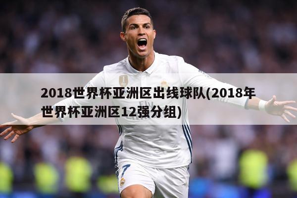 2018世界杯亚洲区出线球队(2018年世界杯亚洲区12强分组)