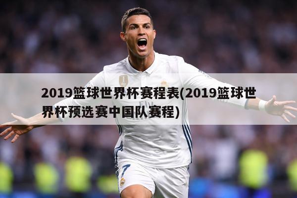 2019篮球世界杯赛程表(2019篮球世界杯预选赛中国队赛程)