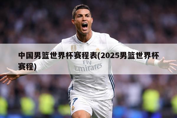 中国男篮世界杯赛程表(2025男篮世界杯赛程)