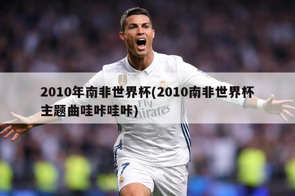 2010年南非世界杯(2010南非世界杯主题曲哇咔哇咔)