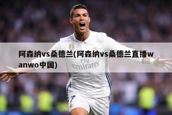 阿森纳vs桑德兰(阿森纳vs桑德兰直播wanwo中国)