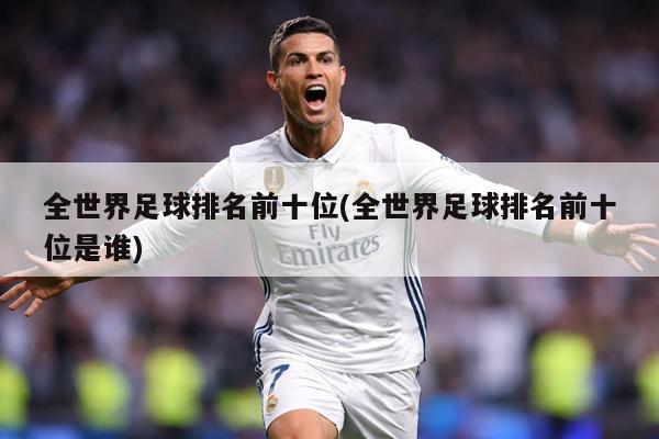 全世界足球排名前十位(全世界足球排名前十位是谁)