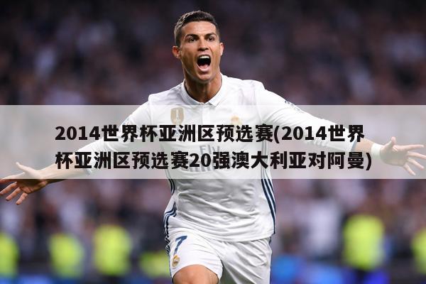 2014世界杯亚洲区预选赛(2014世界杯亚洲区预选赛20强澳大利亚对阿曼)