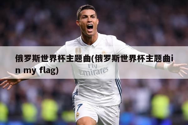 俄罗斯世界杯主题曲(俄罗斯世界杯主题曲in my flag)