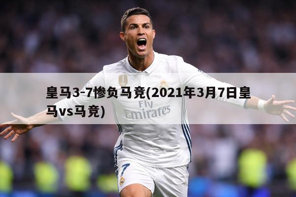 皇马3-7惨负马竞(2021年3月7日皇马vs马竞)