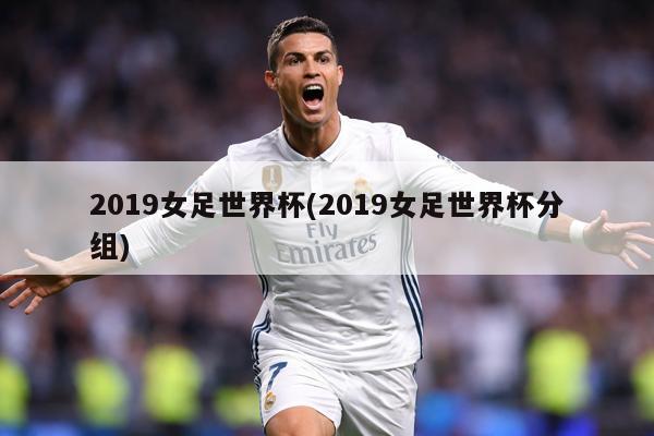 2019女足世界杯(2019女足世界杯分组)